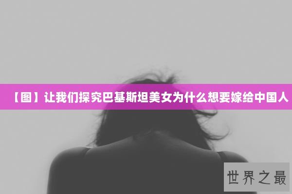 【图】让我们探究巴基斯坦美女为什么想要嫁给中国人