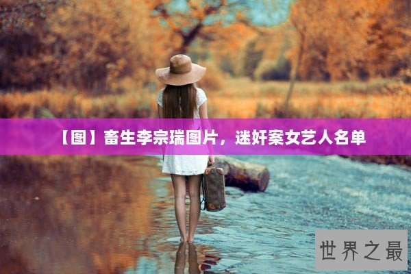 【图】畜生李宗瑞图片，迷奸案女艺人名单