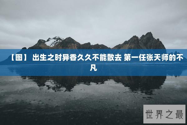 【图】 出生之时异香久久不能散去 第一任张天师的不凡