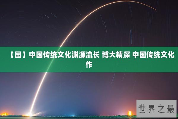 【图】中国传统文化渊源流长 博大精深 中国传统文化作