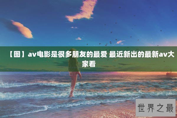 【图】av电影是很多朋友的最爱 最近新出的最新av大家看
