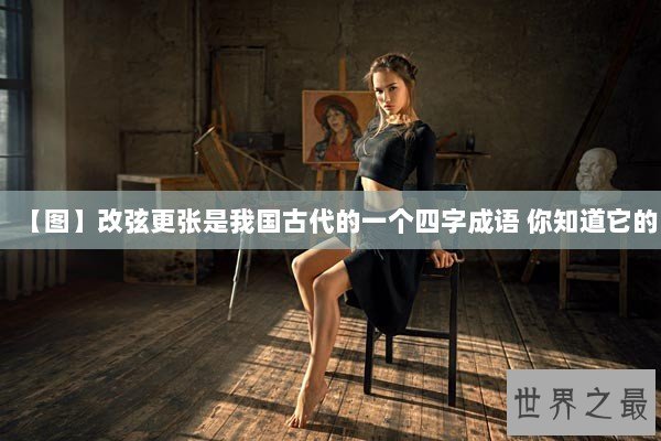 【图】改弦更张是我国古代的一个四字成语 你知道它的