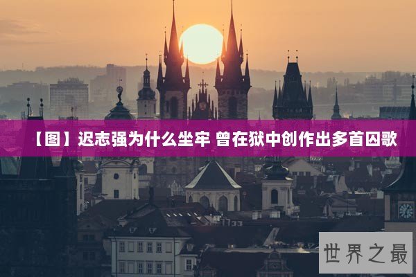 【图】迟志强为什么坐牢 曾在狱中创作出多首囚歌