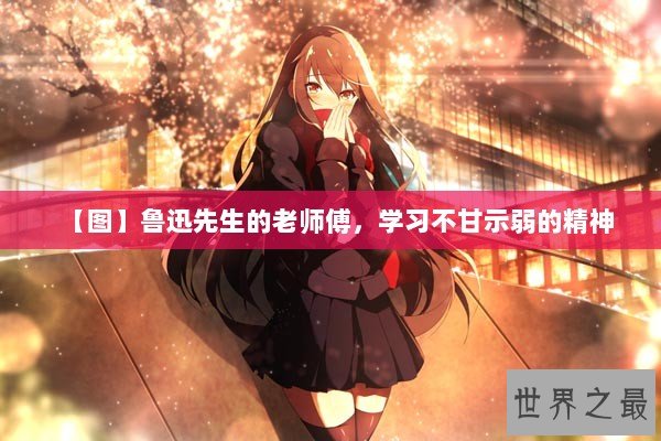 【图】鲁迅先生的老师傅，学习不甘示弱的精神