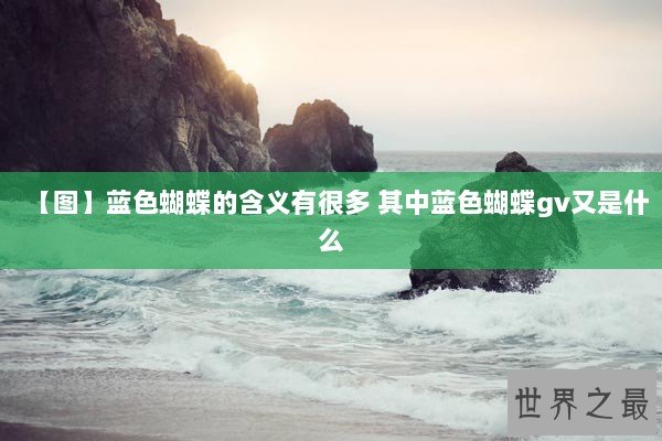 【图】蓝色蝴蝶的含义有很多 其中蓝色蝴蝶gv又是什么