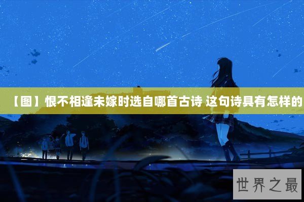 【图】恨不相逢未嫁时选自哪首古诗 这句诗具有怎样的