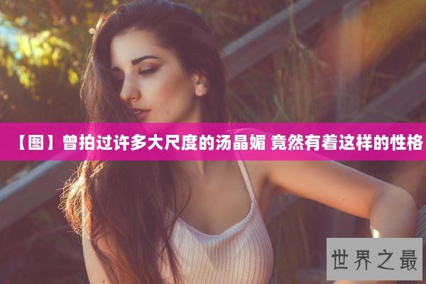 【图】曾拍过许多大尺度的汤晶媚 竟然有着这样的性格 【图】曾拍过许多大尺度的汤晶媚 竟然有着这样的性格