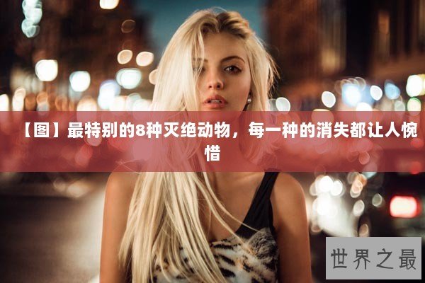 【图】最特别的8种灭绝动物，每一种的消失都让人惋惜