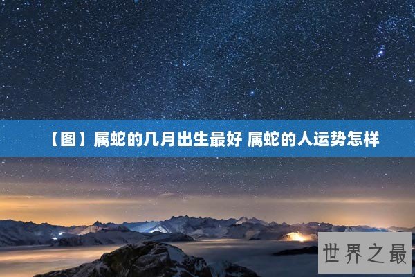 【图】属蛇的几月出生最好 属蛇的人运势怎样