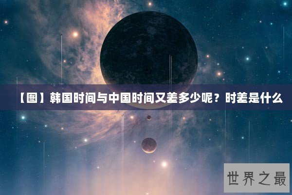 【图】韩国时间与中国时间又差多少呢？时差是什么