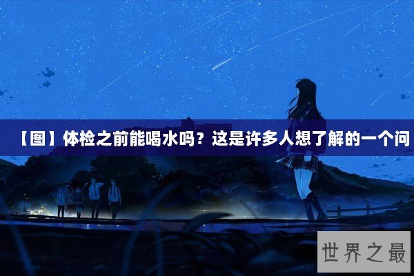 【图】体检之前能喝水吗？这是许多人想了解的一个问