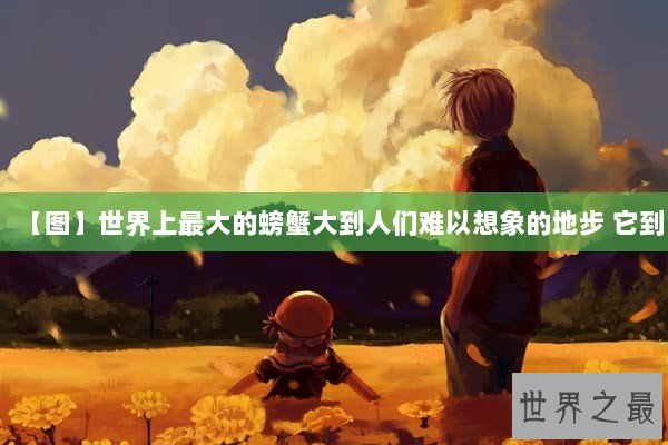 【图】世界上最大的螃蟹大到人们难以想象的地步 它到