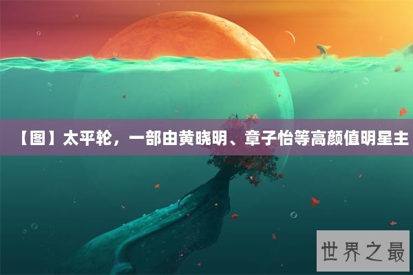 【图】太平轮，一部由黄晓明、章子怡等高颜值明星主