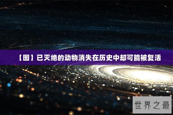 【图】已灭绝的动物消失在历史中却可能被复活
