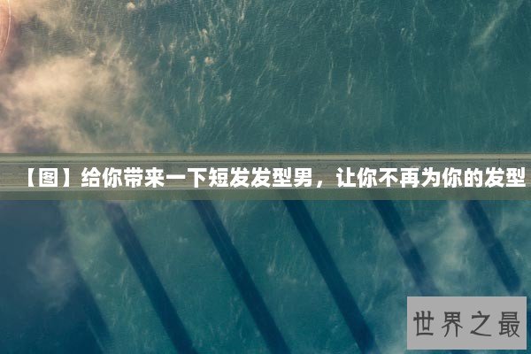 【图】给你带来一下短发发型男，让你不再为你的发型