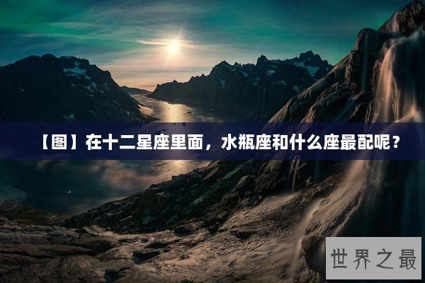 【图】在十二星座里面，水瓶座和什么座最配呢？