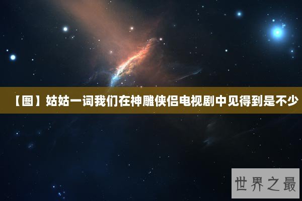 【图】姑姑一词我们在神雕侠侣电视剧中见得到是不少