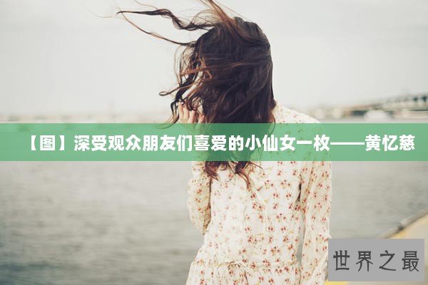 【图】深受观众朋友们喜爱的小仙女一枚——黄忆慈 【图】深受观众朋友们喜爱的小仙女一枚——黄忆慈