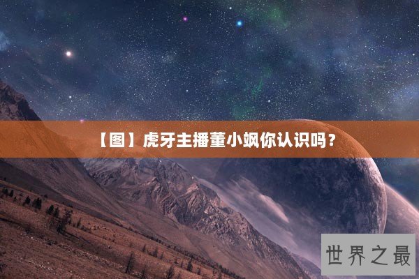 【图】虎牙主播董小飒你认识吗？