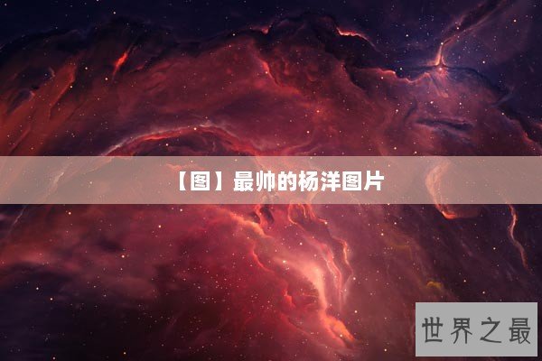 【图】最帅的杨洋图片 【图】最帅的杨洋图片