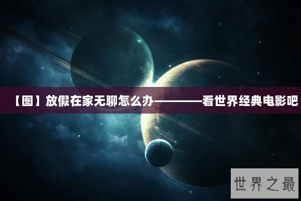 【图】放假在家无聊怎么办————看世界经典电影吧