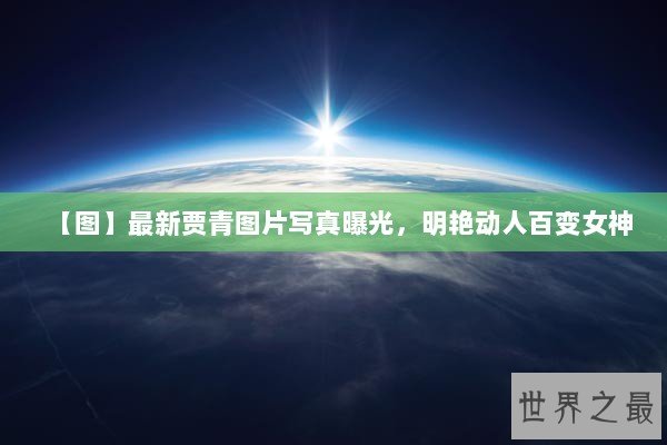 【图】最新贾青图片写真曝光,明艳动人百变女神 【图】最新贾青图片写真曝光,明艳动人百变女神