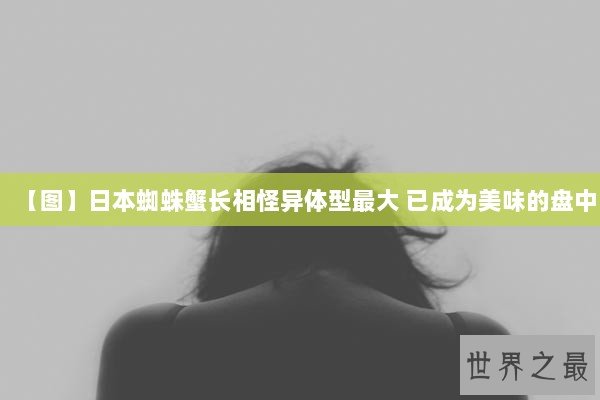 【图】日本蜘蛛蟹长相怪异体型最大 已成为美味的盘中