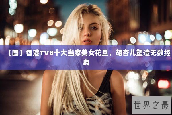 【图】香港TVB十大当家美女花旦，胡杏儿塑造无数经典