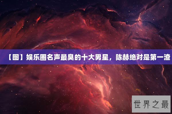 【图】娱乐圈名声最臭的十大男星，陈赫绝对是第一渣