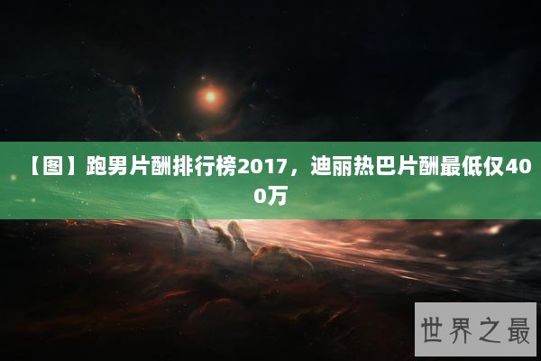【图】跑男片酬排行榜2017，迪丽热巴片酬最低仅400万