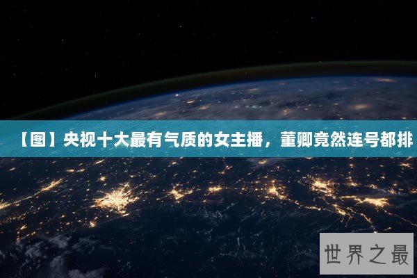【图】央视十大最有气质的女主播，董卿竟然连号都排