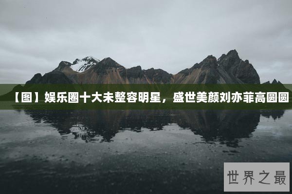 【图】娱乐圈十大未整容明星，盛世美颜刘亦菲高圆圆