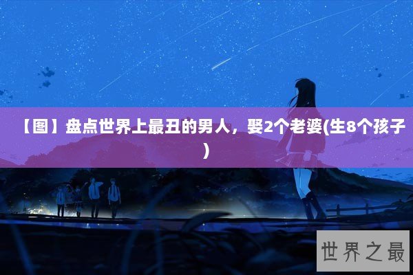 【图】盘点世界上最丑的男人，娶2个老婆(生8个孩子)