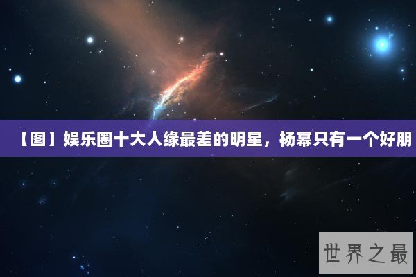【图】娱乐圈十大人缘最差的明星，杨幂只有一个好朋