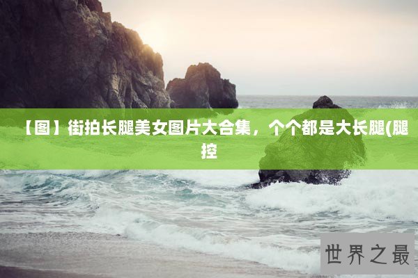 【图】街拍长腿美女图片大合集，个个都是大长腿(腿控