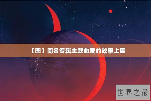 【图】同名专辑主题曲爱的故事上集