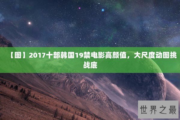 【图】2017十部韩国19禁电影高颜值,大尺度动图挑战底 【图】2017十部韩国19禁电影高颜值,大尺度动图挑战底