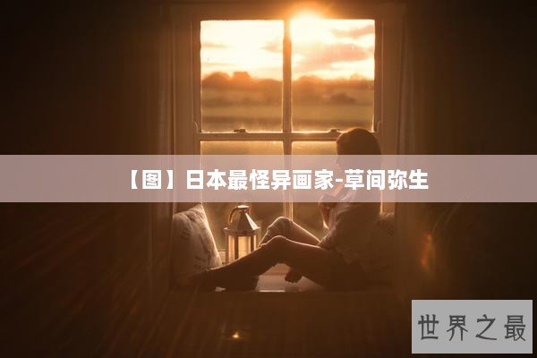 【图】日本最怪异画家-草间弥生