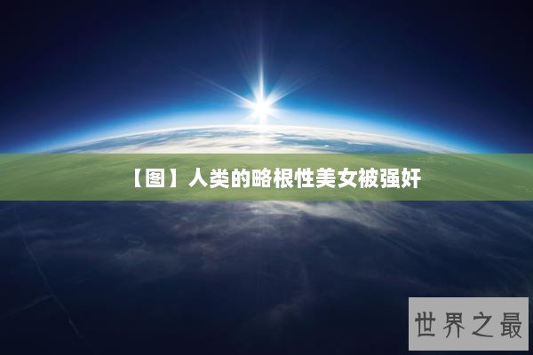 【图】人类的略根性美女被强奸