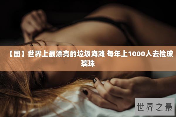 【图】世界上最漂亮的垃圾海滩 每年上1000人去捡玻璃珠 【图】世界上最漂亮的垃圾海滩 每年上1000人去捡玻璃珠