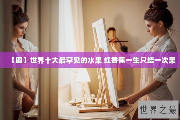 【图】世界十大最罕见的水果 红香蕉一生只结一次果