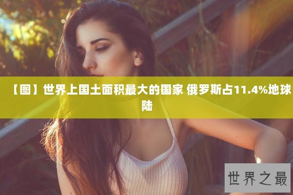 【图】世界上国土面积最大的国家 俄罗斯占11.4%地球陆 【图】世界上国土面积最大的国家 俄罗斯占11.4%地球陆