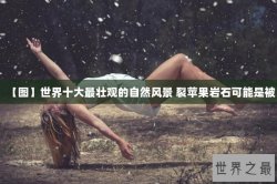 【图】世界十大最壮观的自然风景 裂苹果岩石可能是被