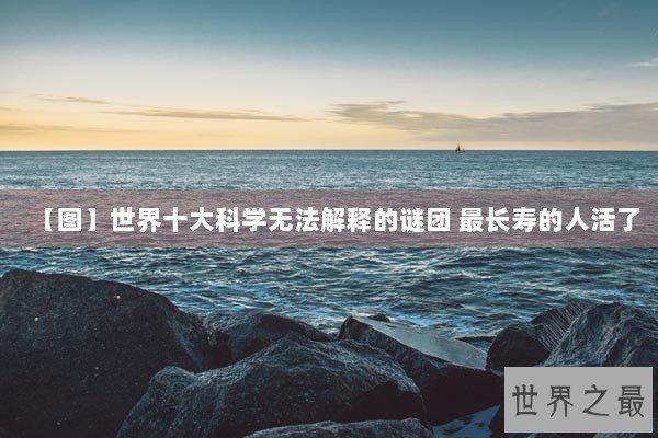 【图】世界十大科学无法解释的谜团 最长寿的人活了