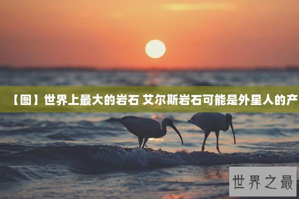 【图】世界上最大的岩石 艾尔斯岩石可能是外星人的产