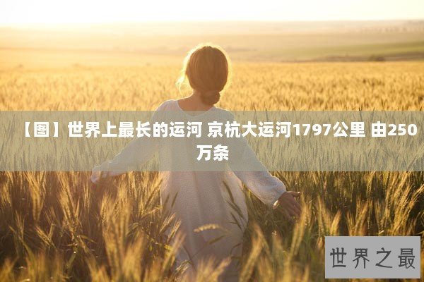 【图】世界上最长的运河 京杭大运河1797公里 由250万条