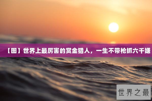 【图】世界上最厉害的赏金猎人，一生不带枪抓六千嫌
