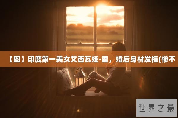 【图】印度第一美女艾西瓦娅·雷，婚后身材发福(惨不