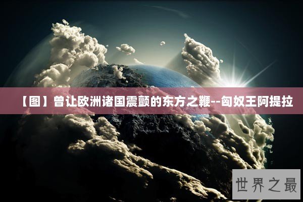 【图】曾让欧洲诸国震颤的东方之鞭--匈奴王阿提拉