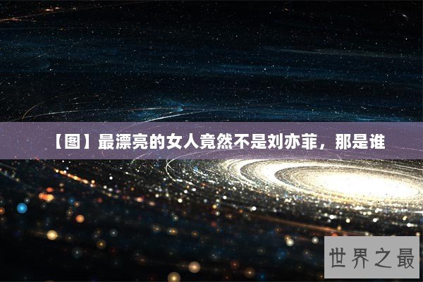 【图】最漂亮的女人竟然不是刘亦菲，那是谁